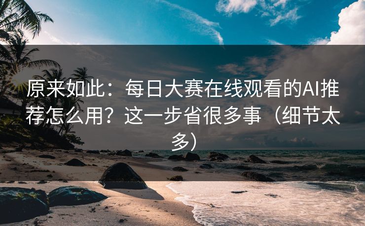 原来如此：每日大赛在线观看的AI推荐怎么用？这一步省很多事（细节太多）