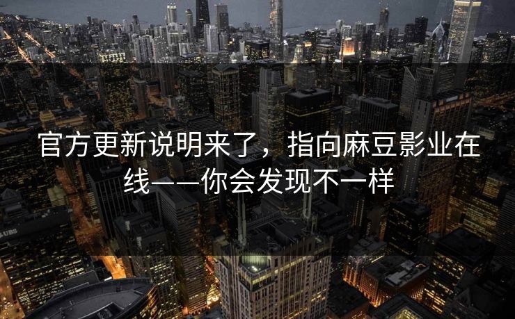 官方更新说明来了，指向麻豆影业在线——你会发现不一样