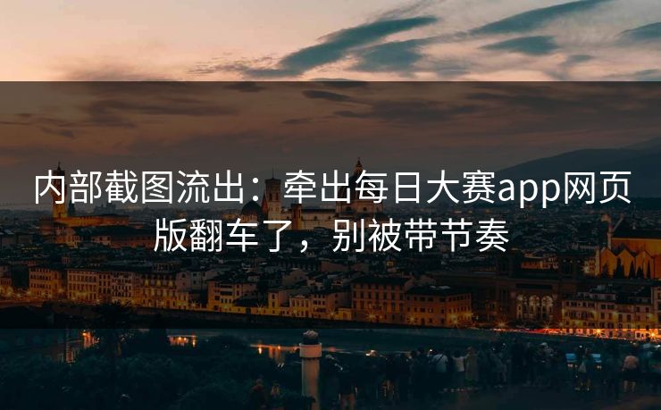 内部截图流出：牵出每日大赛app网页版翻车了，别被带节奏