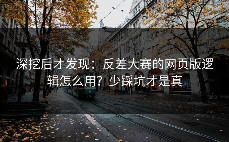 深挖后才发现：反差大赛的网页版逻辑怎么用？少踩坑才是真