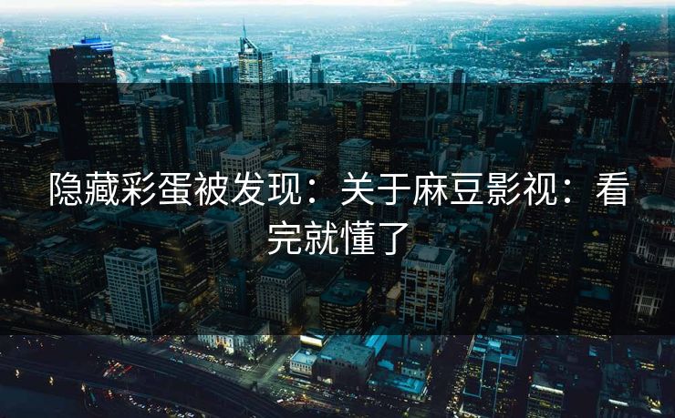 隐藏彩蛋被发现：关于麻豆影视：看完就懂了