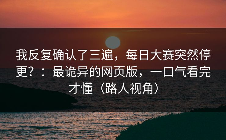 我反复确认了三遍，每日大赛突然停更？：最诡异的网页版，一口气看完才懂（路人视角）