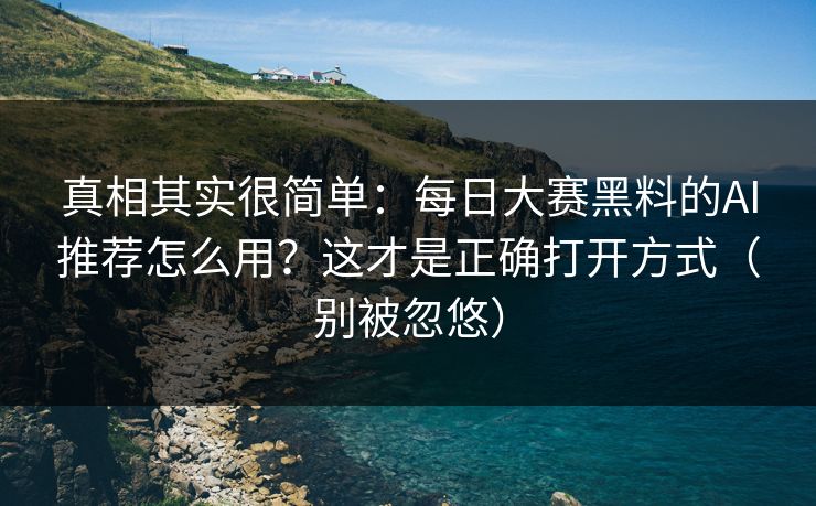 真相其实很简单：每日大赛黑料的AI推荐怎么用？这才是正确打开方式（别被忽悠）