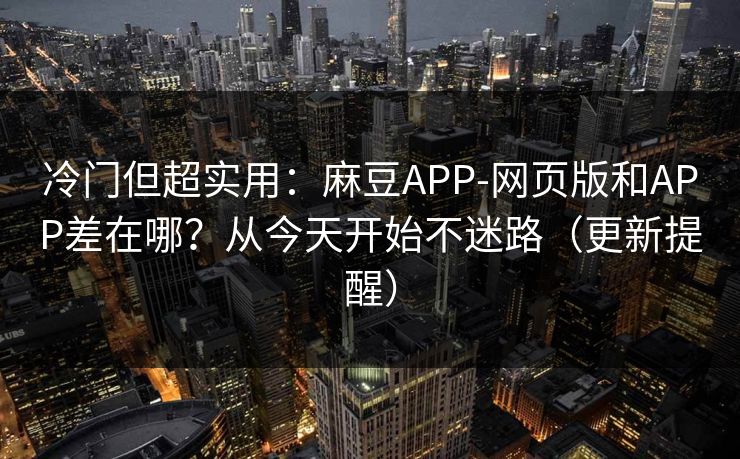 冷门但超实用：麻豆APP-网页版和APP差在哪？从今天开始不迷路（更新提醒）