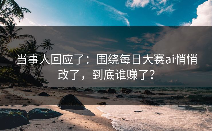 当事人回应了：围绕每日大赛ai悄悄改了，到底谁赚了？