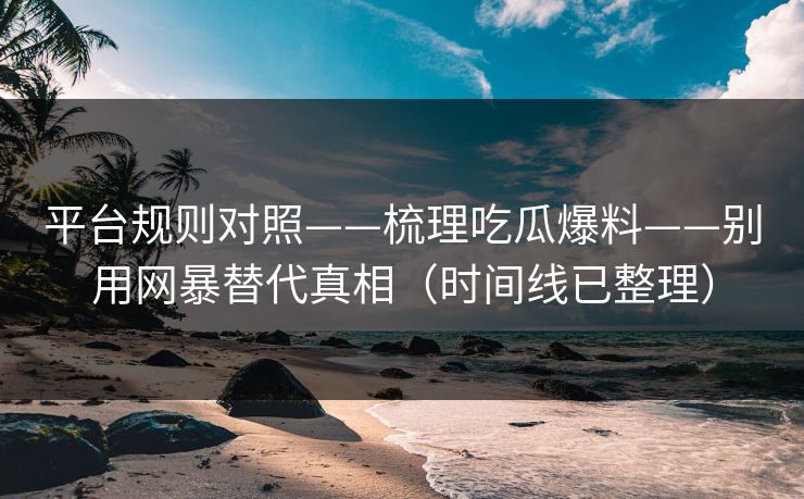 平台规则对照——梳理吃瓜爆料——别用网暴替代真相（时间线已整理）