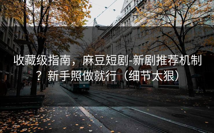 收藏级指南,麻豆短剧-新剧推荐机制?新手照做就行(细节太狠) 收藏级指南,麻豆短剧-新剧推荐机制?新手照做就行(细节太狠)