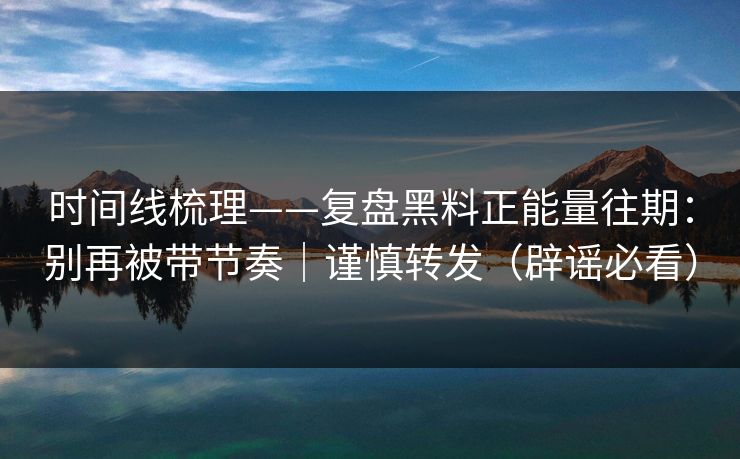 时间线梳理——复盘黑料正能量往期:别再被带节奏|谨慎转发(辟谣必看) 时间线梳理——复盘黑料正能量往期:别再被带节奏|谨慎转发(辟谣必看)