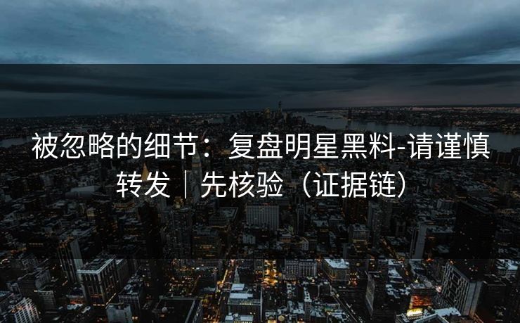 被忽略的细节:复盘明星黑料-请谨慎转发|先核验(证据链) 被忽略的细节:复盘明星黑料-请谨慎转发|先核验(证据链)