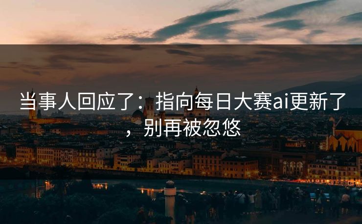 当事人回应了:指向每日大赛ai更新了,别再被忽悠 当事人回应了:指向每日大赛ai更新了,别再被忽悠