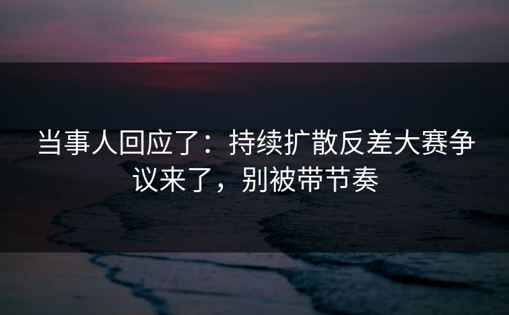 当事人回应了:持续扩散反差大赛争议来了,别被带节奏 当事人回应了:持续扩散反差大赛争议来了,别被带节奏