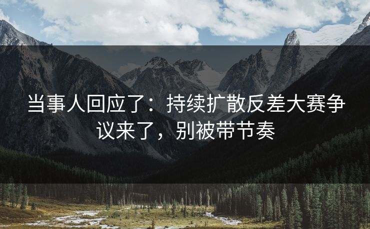 当事人回应了:持续扩散反差大赛争议来了,别被带节奏 当事人回应了:持续扩散反差大赛争议来了,别被带节奏