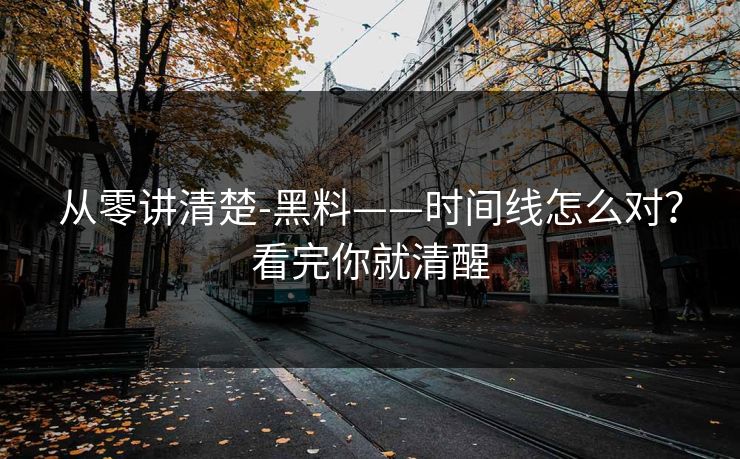 从零讲清楚-黑料——时间线怎么对?看完你就清醒 从零讲清楚-黑料——时间线怎么对?看完你就清醒
