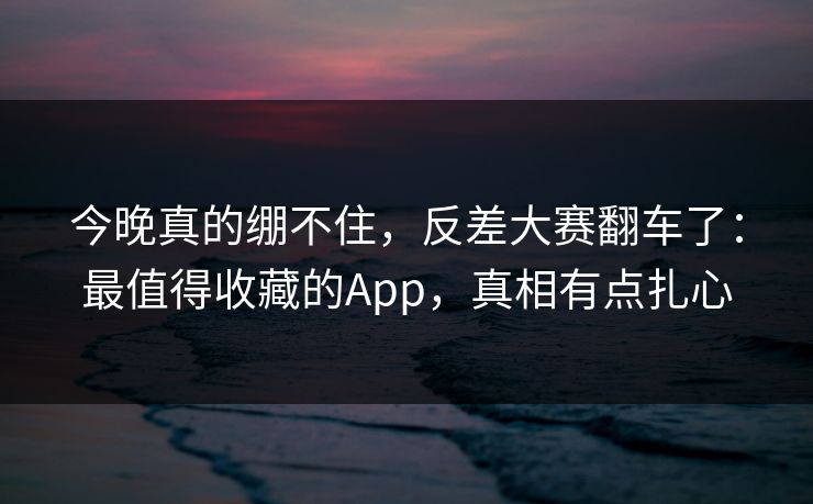 今晚真的绷不住,反差大赛翻车了:最值得收藏的App,真相有点扎心 今晚真的绷不住,反差大赛翻车了:最值得收藏的App,真相有点扎心