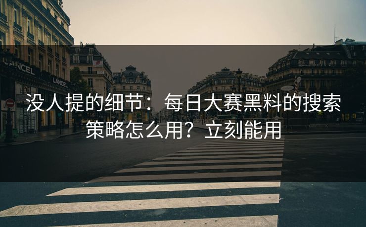 没人提的细节:每日大赛黑料的搜索策略怎么用?立刻能用 没人提的细节:每日大赛黑料的搜索策略怎么用?立刻能用
