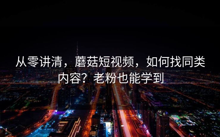 从零讲清，蘑菇短视频，如何找同类内容？老粉也能学到