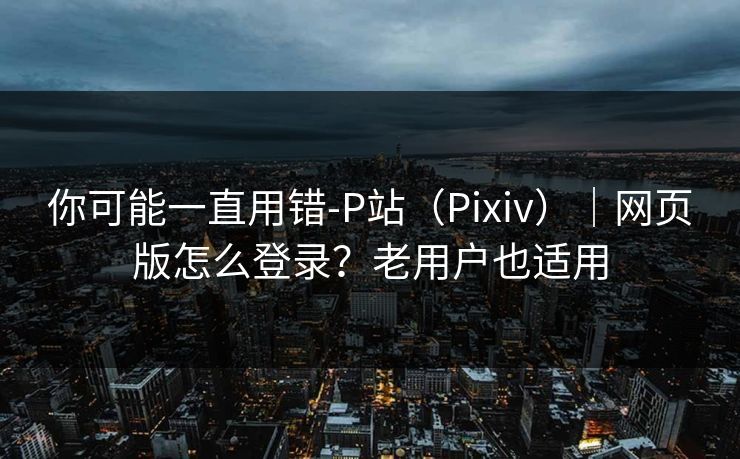 你可能一直用错-P站(Pixiv)|网页版怎么登录?老用户也适用 你可能一直用错-P站(Pixiv)|网页版怎么登录?老用户也适用