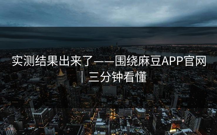 实测结果出来了——围绕麻豆APP官网｜三分钟看懂