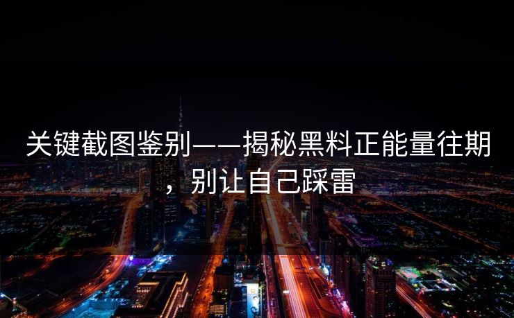 关键截图鉴别——揭秘黑料正能量往期，别让自己踩雷
