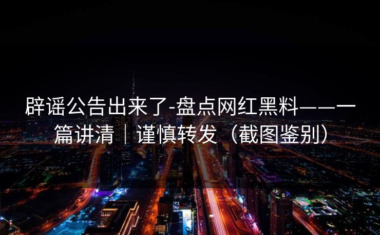 辟谣公告出来了-盘点网红黑料——一篇讲清|谨慎转发(截图鉴别) 辟谣公告出来了-盘点网红黑料——一篇讲清|谨慎转发(截图鉴别)