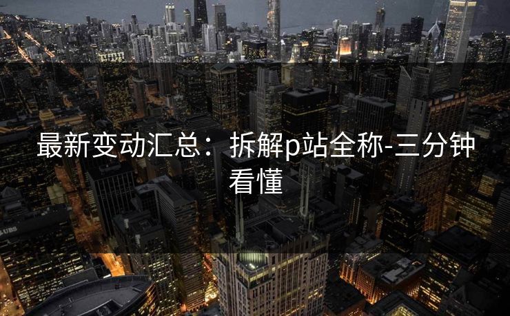 最新变动汇总：拆解p站全称-三分钟看懂