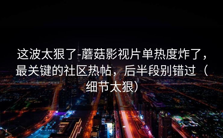这波太狠了-蘑菇影视片单热度炸了,最关键的社区热帖,后半段别错过(细节太狠) 这波太狠了-蘑菇影视片单热度炸了,最关键的社区热帖,后半段别错过(细节太狠)