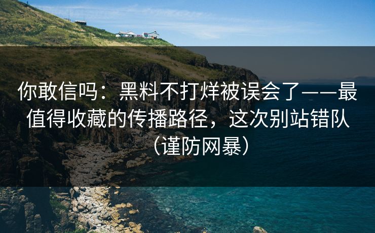 你敢信吗：黑料不打烊被误会了——最值得收藏的传播路径，这次别站错队（谨防网暴）