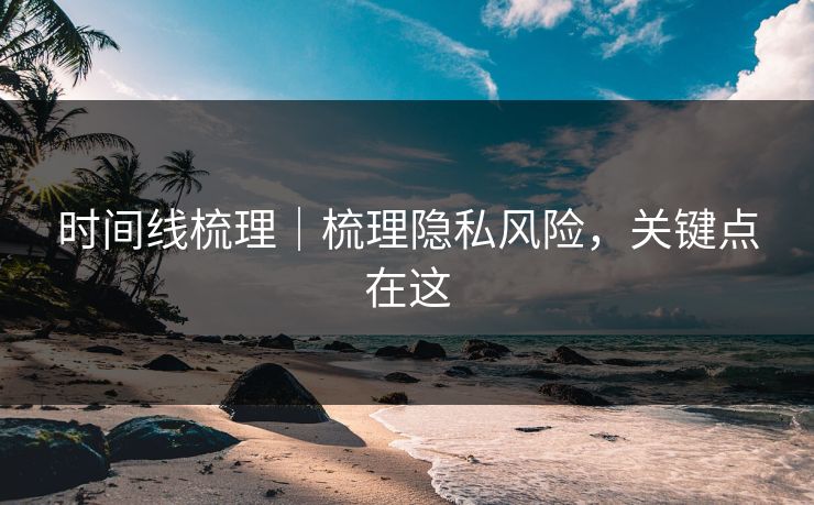 时间线梳理｜梳理隐私风险，关键点在这