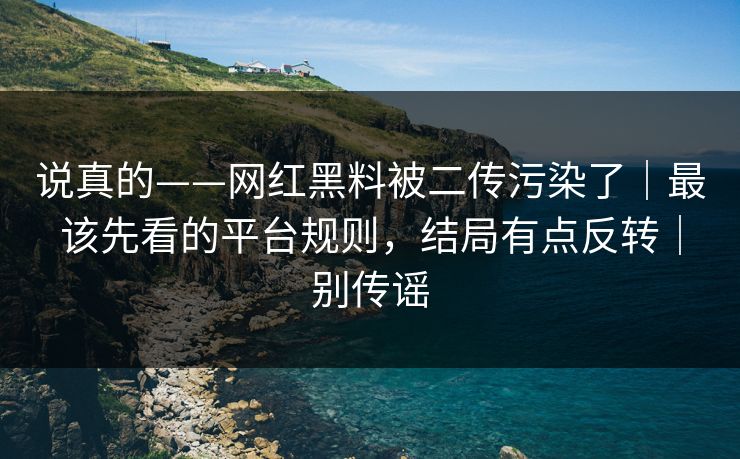 说真的——网红黑料被二传污染了|最该先看的平台规则,结局有点反转|别传谣 说真的——网红黑料被二传污染了|最该先看的平台规则,结局有点反转|别传谣