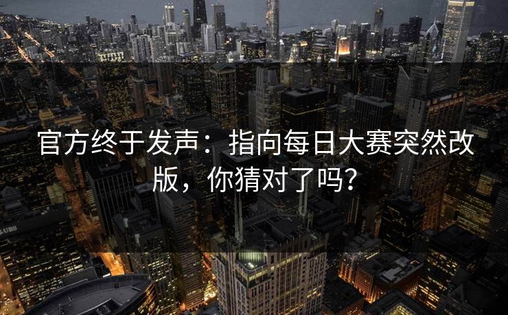官方终于发声:指向每日大赛突然改版,你猜对了吗? 官方终于发声:指向每日大赛突然改版,你猜对了吗?