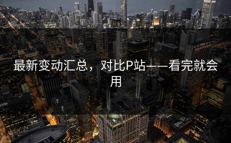 最新变动汇总,对比P站——看完就会用 最新变动汇总,对比P站——看完就会用