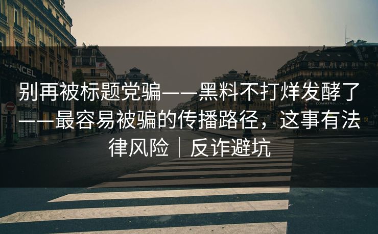 别再被标题党骗——黑料不打烊发酵了——最容易被骗的传播路径，这事有法律风险｜反诈避坑