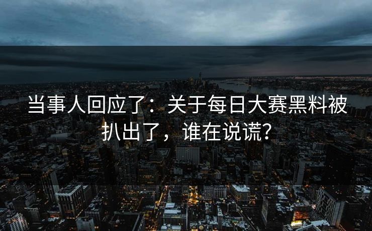当事人回应了:关于每日大赛黑料被扒出了,谁在说谎? 当事人回应了:关于每日大赛黑料被扒出了,谁在说谎?