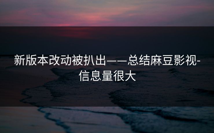 新版本改动被扒出——总结麻豆影视-信息量很大 新版本改动被扒出——总结麻豆影视-信息量很大