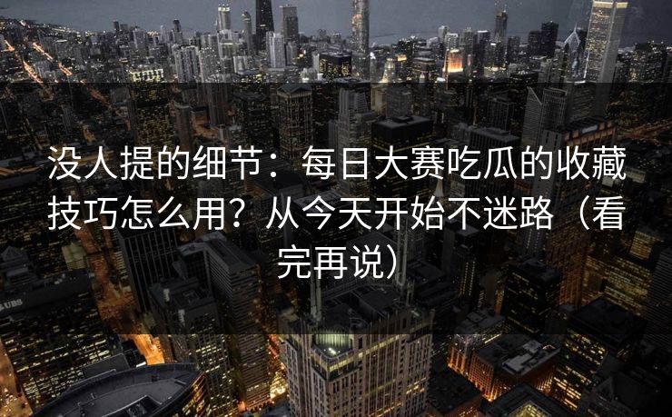 没人提的细节:每日大赛吃瓜的收藏技巧怎么用?从今天开始不迷路(看完再说) 没人提的细节:每日大赛吃瓜的收藏技巧怎么用?从今天开始不迷路(看完再说)