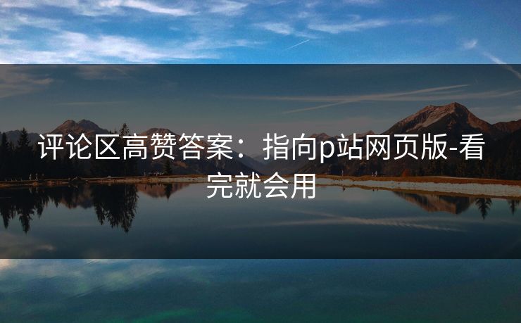 评论区高赞答案:指向p站网页版-看完就会用 评论区高赞答案:指向p站网页版-看完就会用