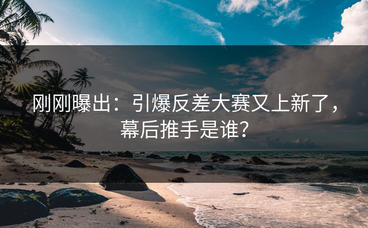 刚刚曝出:引爆反差大赛又上新了,幕后推手是谁? 刚刚曝出:引爆反差大赛又上新了,幕后推手是谁?