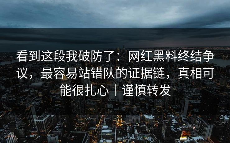 看到这段我破防了：网红黑料终结争议，最容易站错队的证据链，真相可能很扎心｜谨慎转发