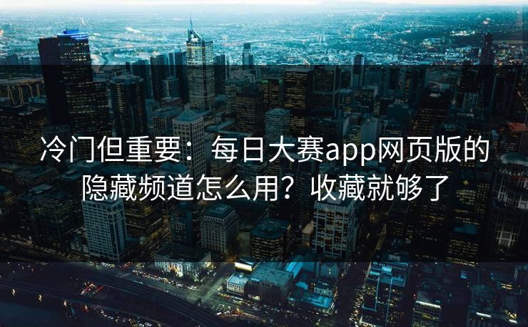 冷门但重要:每日大赛app网页版的隐藏频道怎么用?收藏就够了 冷门但重要:每日大赛app网页版的隐藏频道怎么用?收藏就够了