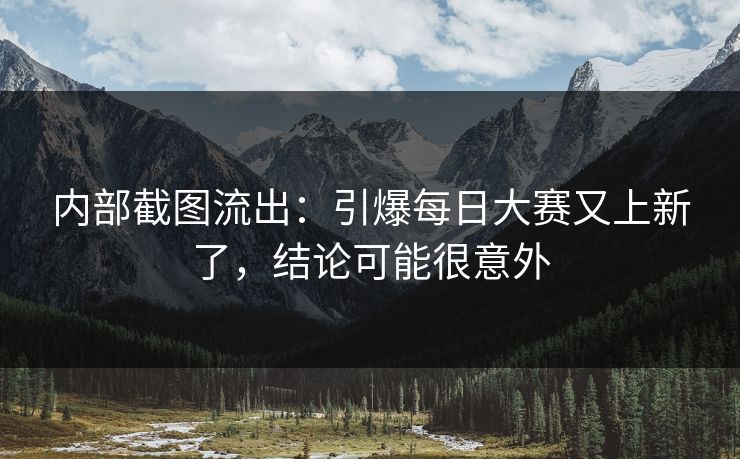 内部截图流出:引爆每日大赛又上新了,结论可能很意外 内部截图流出:引爆每日大赛又上新了,结论可能很意外