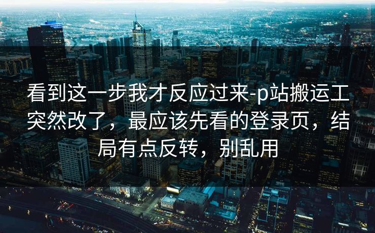 看到这一步我才反应过来-p站搬运工突然改了,最应该先看的登录页,结局有点反转,别乱用 看到这一步我才反应过来-p站搬运工突然改了,最应该先看的登录页,结局有点反转,别乱用