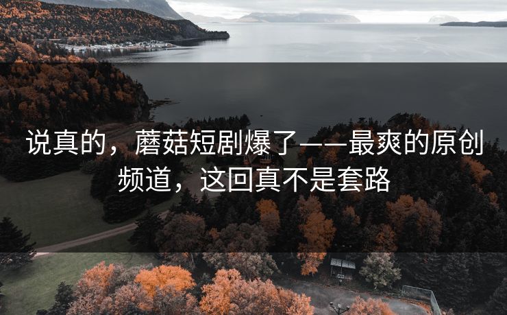说真的,蘑菇短剧爆了——最爽的原创频道,这回真不是套路 说真的,蘑菇短剧爆了——最爽的原创频道,这回真不是套路