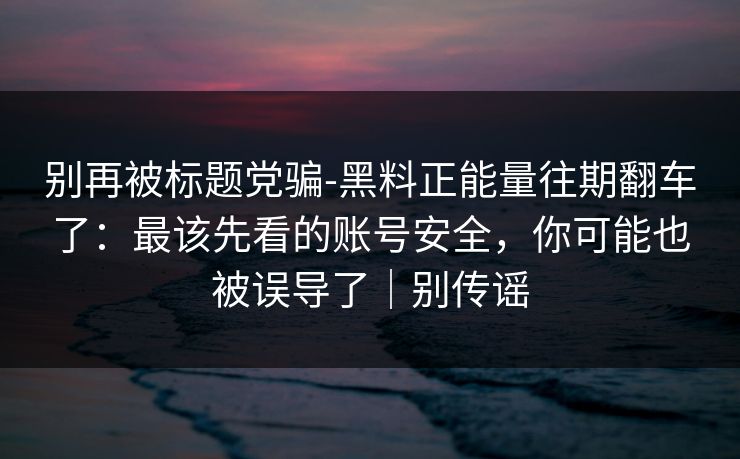 别再被标题党骗-黑料正能量往期翻车了:最该先看的账号安全,你可能也被误导了|别传谣 别再被标题党骗-黑料正能量往期翻车了:最该先看的账号安全,你可能也被误导了|别传谣