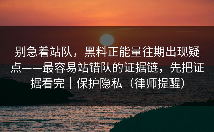 别急着站队,黑料正能量往期出现疑点——最容易站错队的证据链,先把证据看完|保护隐私(律师提醒) 别急着站队,黑料正能量往期出现疑点——最容易站错队的证据链,先把证据看完|保护隐私(律师提醒)