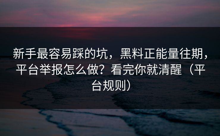 新手最容易踩的坑,黑料正能量往期,平台举报怎么做?看完你就清醒(平台规则) 新手最容易踩的坑,黑料正能量往期,平台举报怎么做?看完你就清醒(平台规则)