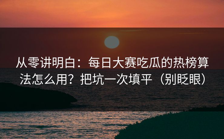 从零讲明白:每日大赛吃瓜的热榜算法怎么用?把坑一次填平(别眨眼) 从零讲明白:每日大赛吃瓜的热榜算法怎么用?把坑一次填平(别眨眼)