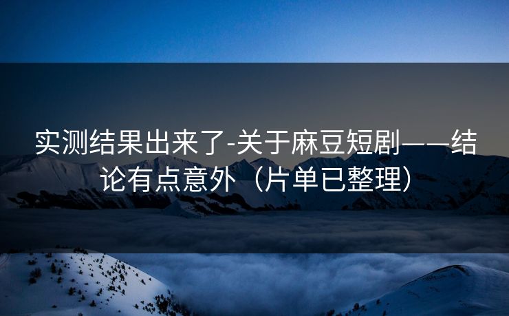 实测结果出来了-关于麻豆短剧——结论有点意外(片单已整理) 实测结果出来了-关于麻豆短剧——结论有点意外(片单已整理)