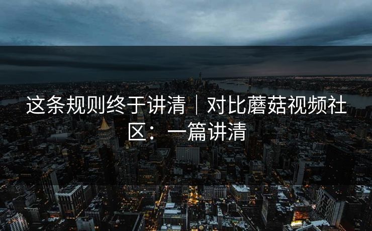 这条规则终于讲清|对比蘑菇视频社区:一篇讲清 这条规则终于讲清|对比蘑菇视频社区:一篇讲清