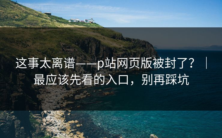 这事太离谱——p站网页版被封了?|最应该先看的入口,别再踩坑 这事太离谱——p站网页版被封了?|最应该先看的入口,别再踩坑