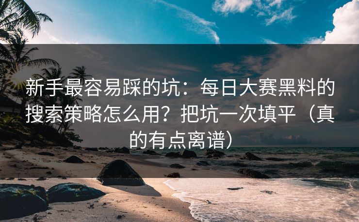 新手最容易踩的坑:每日大赛黑料的搜索策略怎么用?把坑一次填平(真的有点离谱) 新手最容易踩的坑:每日大赛黑料的搜索策略怎么用?把坑一次填平(真的有点离谱)